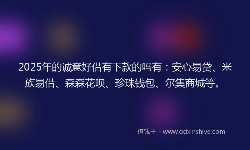 2025年的诚意好借有下款的吗有：安心易贷、米族易借、森森花呗、珍珠钱包、尔集商城等。