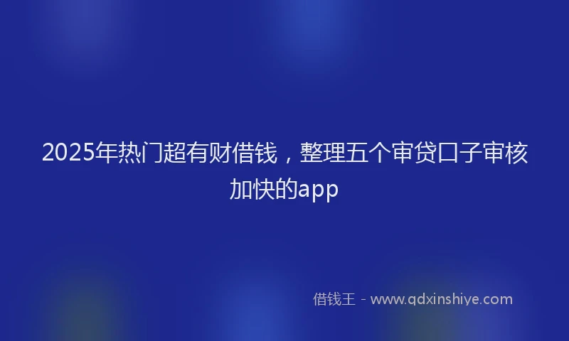 2025年热门超有财借钱，整理五个审贷口子审核加快的app