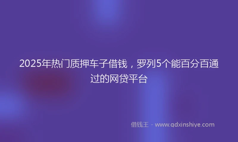 2025年热门质押车子借钱，罗列5个能百分百通过的网贷平台