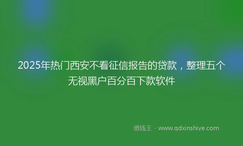 2025年热门西安不看征信报告的贷款，整理五个无视黑户百分百下款软件