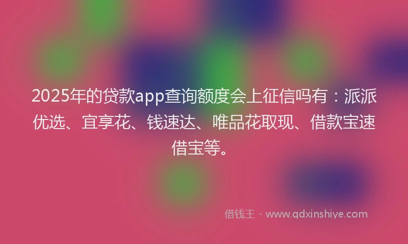 2025年的贷款app查询额度会上征信吗有:派派优选、宜享花、钱速达、唯品花取现、借款宝速借宝等。