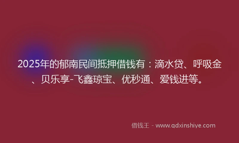 2025年的郁南民间抵押借钱有：滴水贷、呼吸金、贝乐享-飞鑫琼宝、优秒通、爱钱进等。