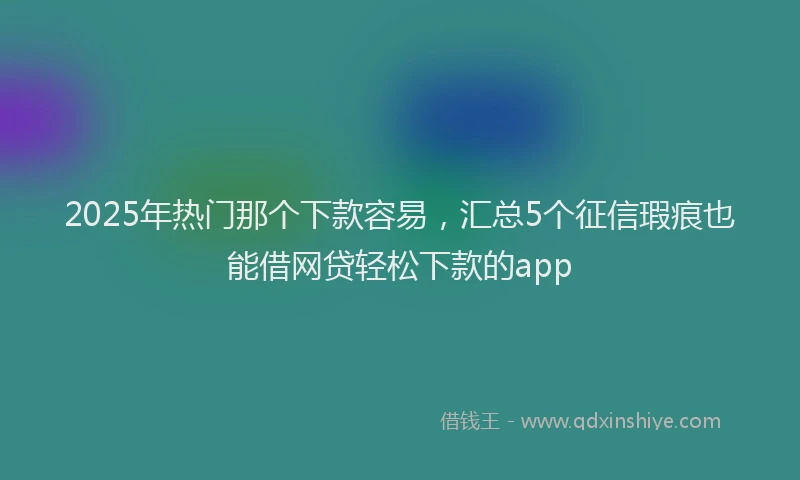 2025年热门那个下款容易，汇总5个征信瑕疵也能借网贷轻松下款的app
