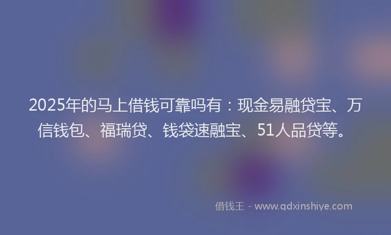 2025年的马上借钱可靠吗有:现金易融贷宝、万信钱包、福瑞贷、钱袋速融宝、51人品贷等。