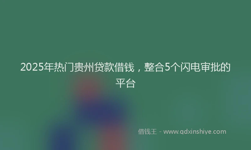 2025年热门贵州贷款借钱，整合5个闪电审批的平台