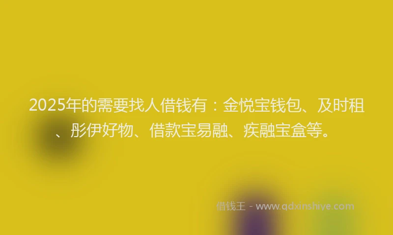 2025年的需要找人借钱有:金悦宝钱包、及时租、彤伊好物、借款宝易融、疾融宝盒等。