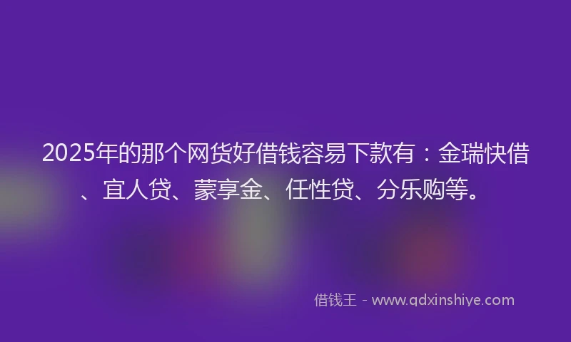 2025年的那个网货好借钱容易下款有：金瑞快借、宜人贷、蒙享金、任性贷、分乐购等。