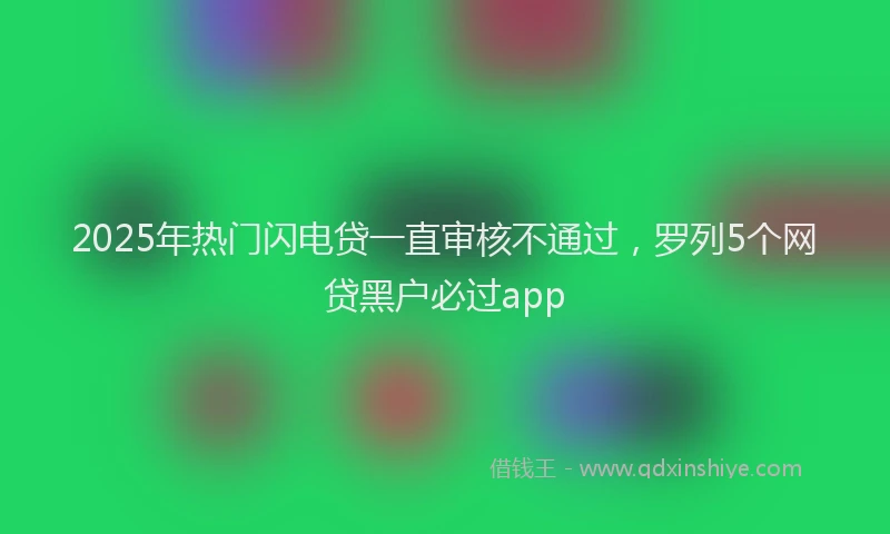2025年热门闪电贷一直审核不通过,罗列5个网贷黑户必过app