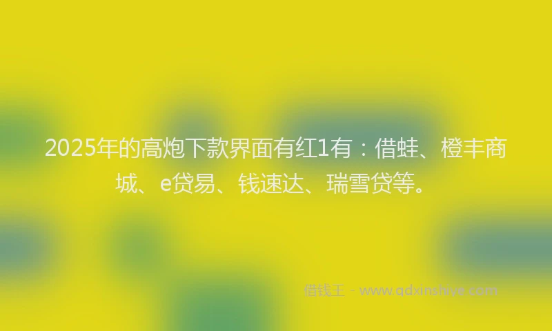 2025年的高炮下款界面有红1有:借蛙、橙丰商城、e贷易、钱速达、瑞雪贷等。