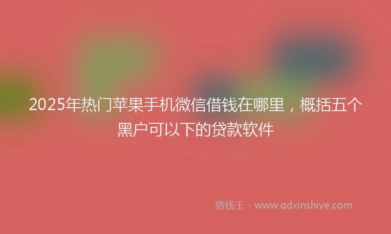 2025年热门苹果手机微信借钱在哪里，概括五个黑户可以下的贷款软件
