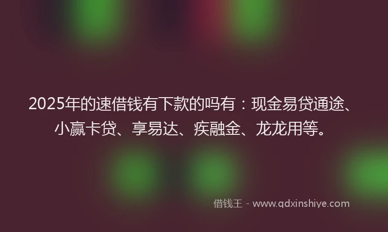 2025年的速借钱有下款的吗有：现金易贷通途、小赢卡贷、享易达、疾融金、龙龙用等。