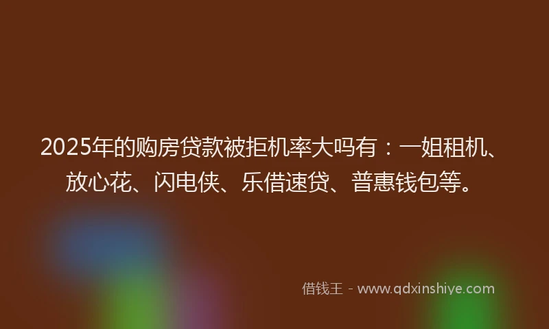2025年的购房贷款被拒机率大吗有:一姐租机、放心花、闪电侠、乐借速贷、普惠钱包等。