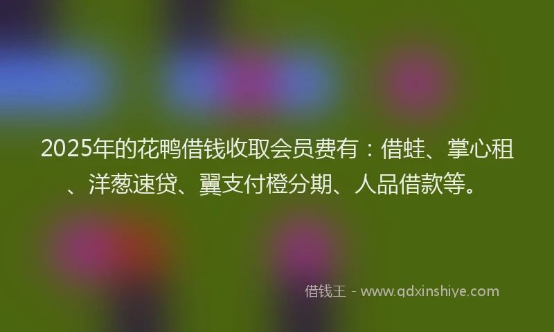 2025年的花鸭借钱收取会员费有：借蛙、掌心租、洋葱速贷、翼支付橙分期、人品借款等。