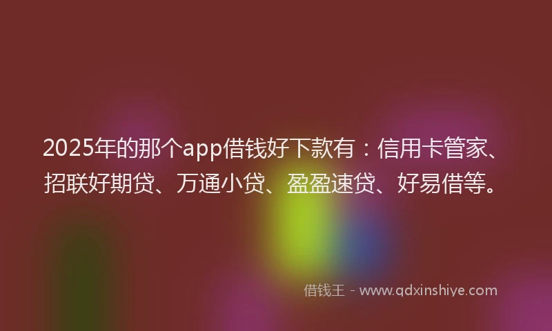 2025年的那个app借钱好下款有：信用卡管家、招联好期贷、万通小贷、盈盈速贷、好易借等。
