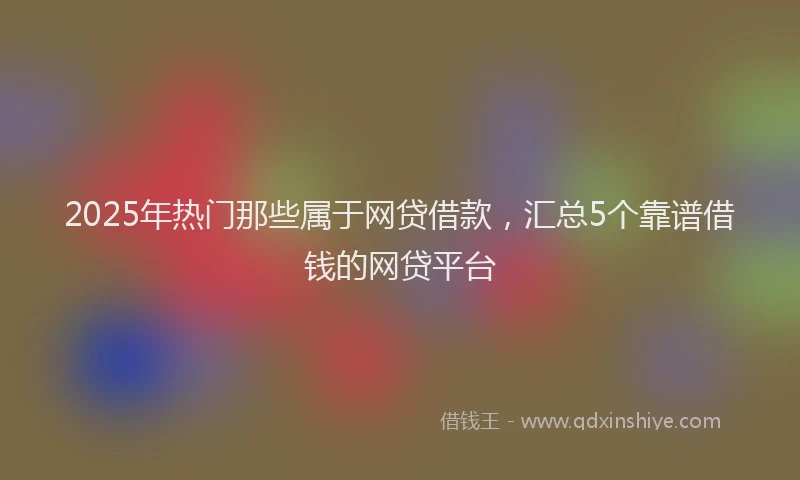 2025年热门那些属于网贷借款,汇总5个靠谱借钱的网贷平台