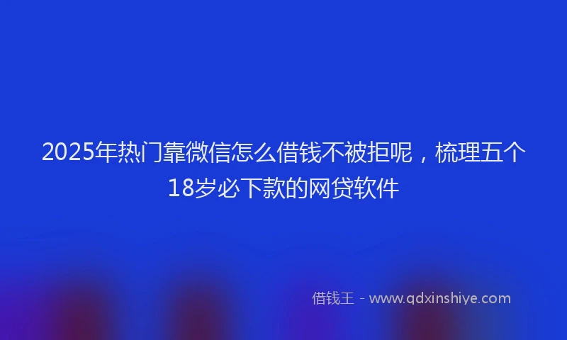 2025年热门靠微信怎么借钱不被拒呢，梳理五个18岁必下款的网贷软件