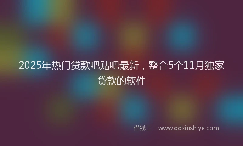 2025年热门贷款吧贴吧最新,整合5个11月独家贷款的软件