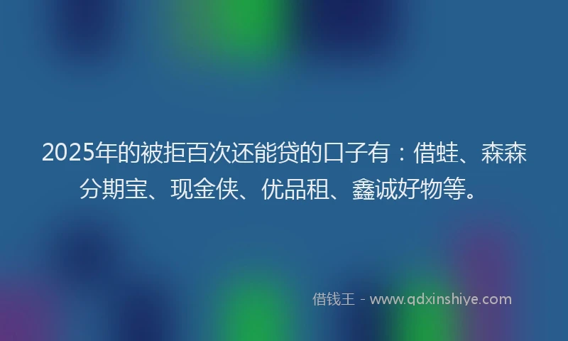 2025年的被拒百次还能贷的口子有:借蛙、森森分期宝、现金侠、优品租、鑫诚好物等。