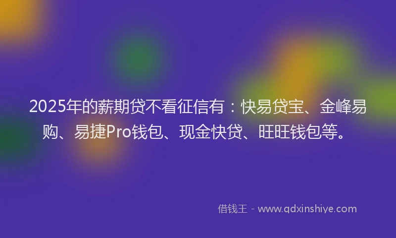 2025年的薪期贷不看征信有:快易贷宝、金峰易购、易捷Pro钱包、现金快贷、旺旺钱包等。