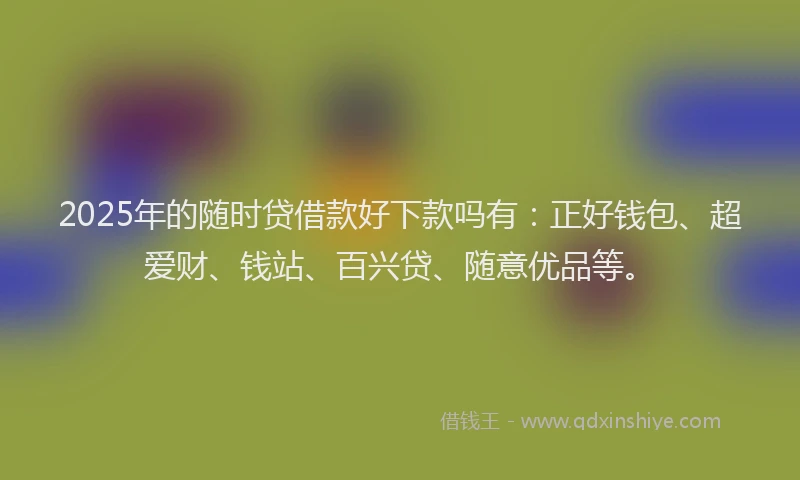 2025年的随时贷借款好下款吗有:正好钱包、超爱财、钱站、百兴贷、随意优品等。