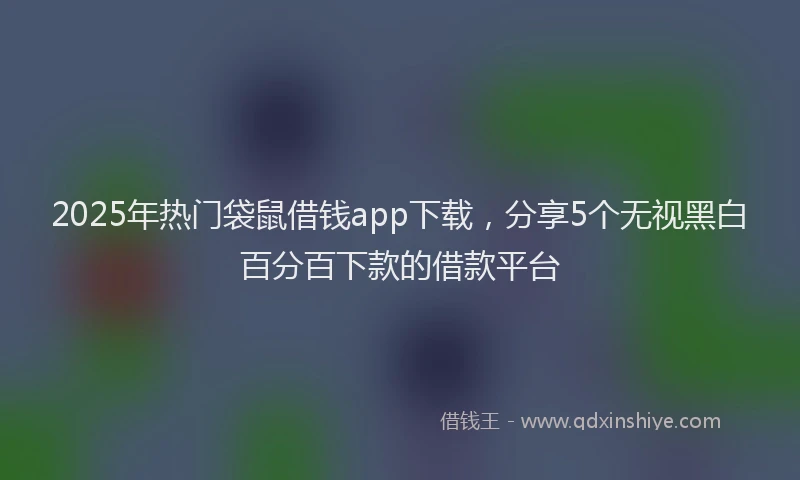 2025年热门袋鼠借钱app下载,分享5个无视黑白百分百下款的借款平台