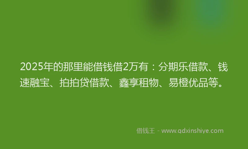 2025年的那里能借钱借2万有：分期乐借款、钱速融宝、拍拍贷借款、鑫享租物、易橙优品等。