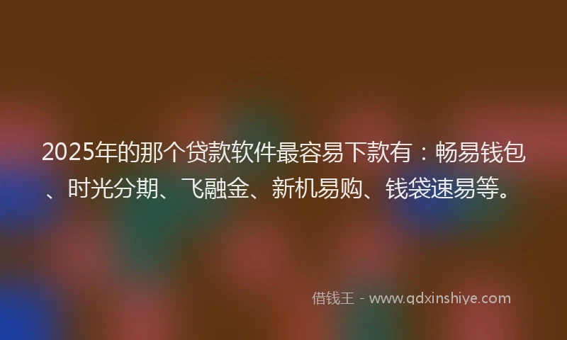 2025年的那个贷款软件最容易下款有：畅易钱包、时光分期、飞融金、新机易购、钱袋速易等。