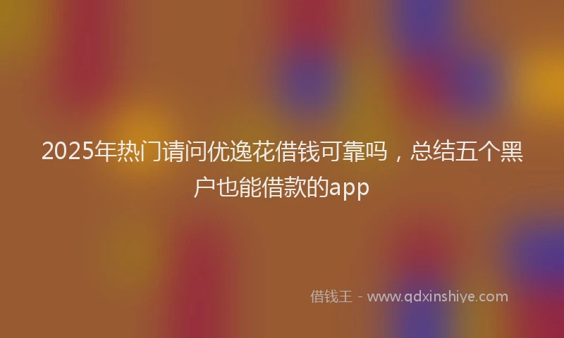 2025年热门请问优逸花借钱可靠吗,总结五个黑户也能借款的app