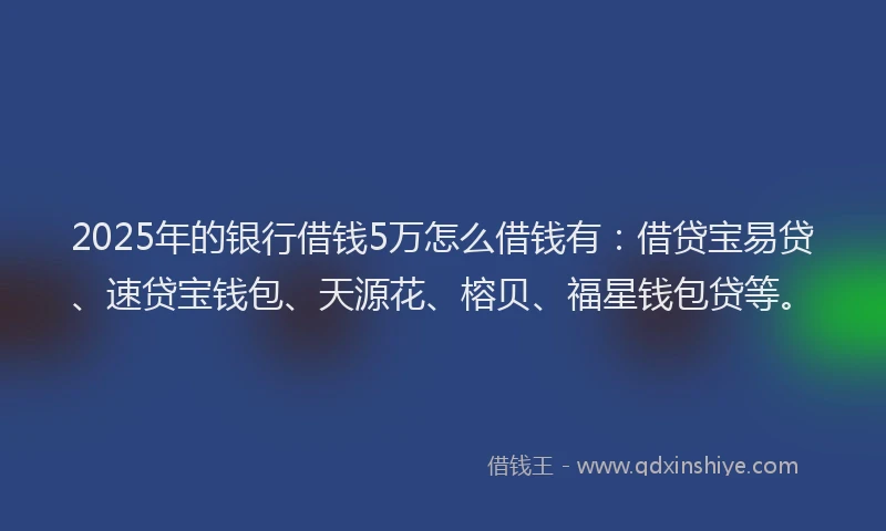 2025年的银行借钱5万怎么借钱有:借贷宝易贷、速贷宝钱包、天源花、榕贝、福星钱包贷等。