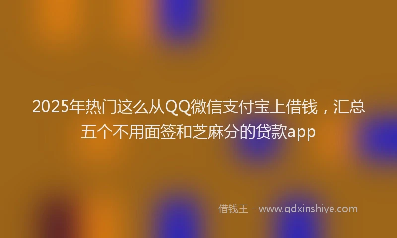2025年热门这么从QQ微信支付宝上借钱,汇总五个不用面签和芝麻分的贷款app