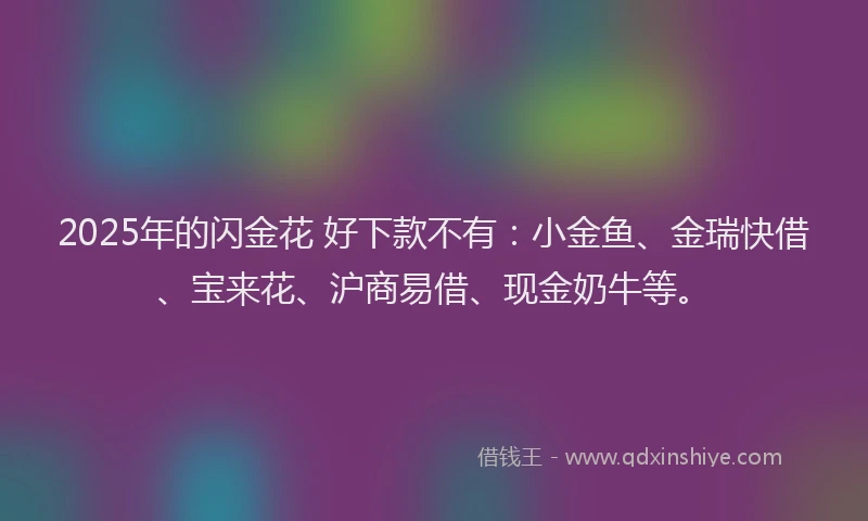 2025年的闪金花 好下款不有：小金鱼、金瑞快借、宝来花、沪商易借、现金奶牛等。