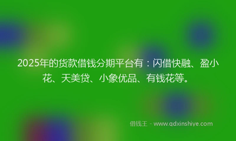 2025年的货款借钱分期平台有:闪借快融、盈小花、天美贷、小象优品、有钱花等。