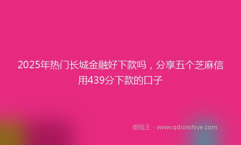 2025年热门长城金融好下款吗，分享五个芝麻信用439分下款的口子