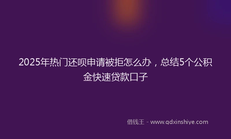 2025年热门还呗申请被拒怎么办，总结5个公积金快速贷款口子