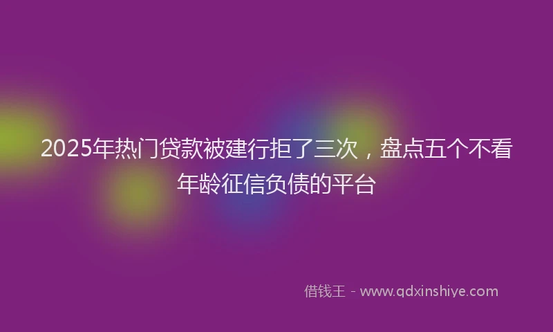 2025年热门贷款被建行拒了三次，盘点五个不看年龄征信负债的平台