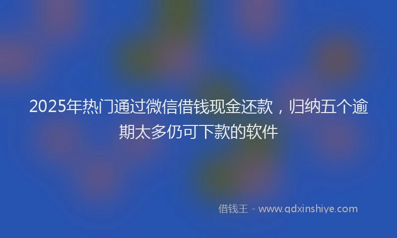 2025年热门通过微信借钱现金还款,归纳五个逾期太多仍可下款的软件