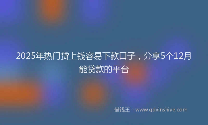 2025年热门贷上钱容易下款口子，分享5个12月能贷款的平台