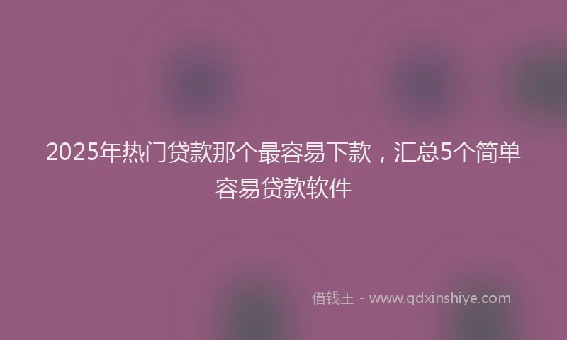 2025年热门贷款那个最容易下款，汇总5个简单容易贷款软件