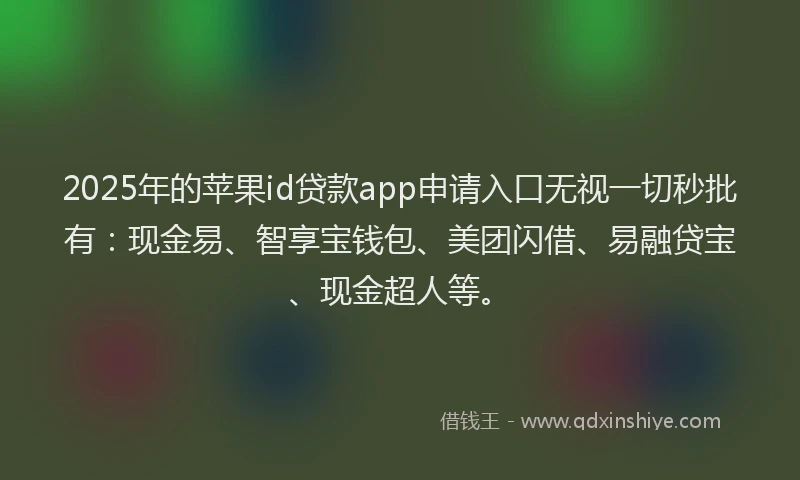 2025年的苹果id贷款app申请入口无视一切秒批有：现金易、智享宝钱包、美团闪借、易融贷宝、现金超人等。