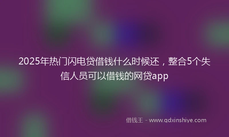 2025年热门闪电贷借钱什么时候还,整合5个失信人员可以借钱的网贷app