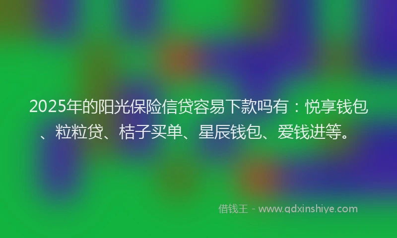 2025年的阳光保险信贷容易下款吗有：悦享钱包、粒粒贷、桔子买单、星辰钱包、爱钱进等。