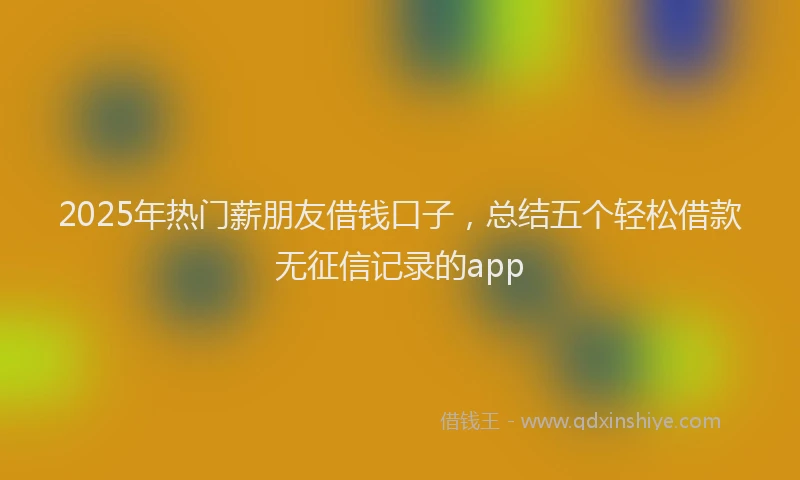 2025年热门薪朋友借钱口子，总结五个轻松借款无征信记录的app