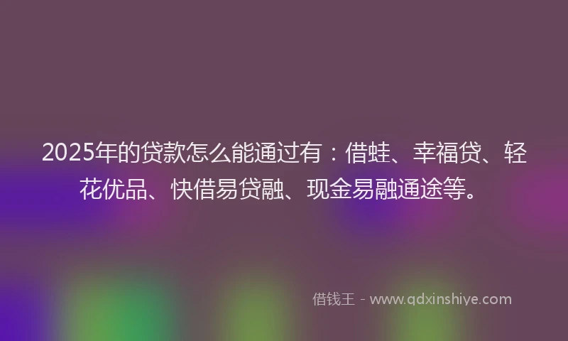 2025年的贷款怎么能通过有:借蛙、幸福贷、轻花优品、快借易贷融、现金易融通途等。