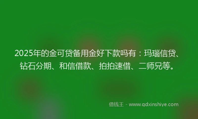 2025年的金可贷备用金好下款吗有：玛瑙信贷、钻石分期、和信借款、拍拍速借、二师兄等。