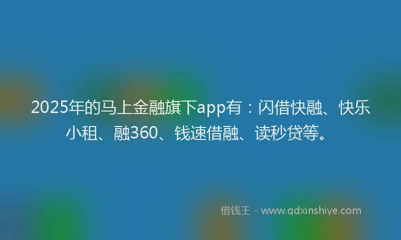 2025年的马上金融旗下app有：闪借快融、快乐小租、融360、钱速借融、读秒贷等。