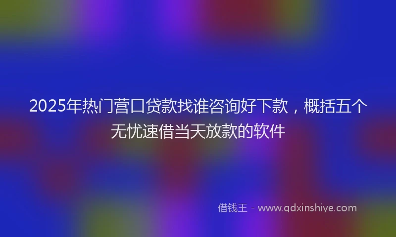 2025年热门营口贷款找谁咨询好下款，概括五个无忧速借当天放款的软件