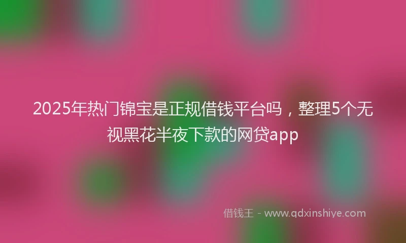 2025年热门锦宝是正规借钱平台吗，整理5个无视黑花半夜下款的网贷app