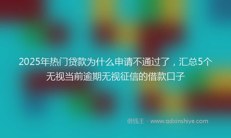 2025年热门贷款为什么申请不通过了,汇总5个无视当前逾期无视征信的借款口子