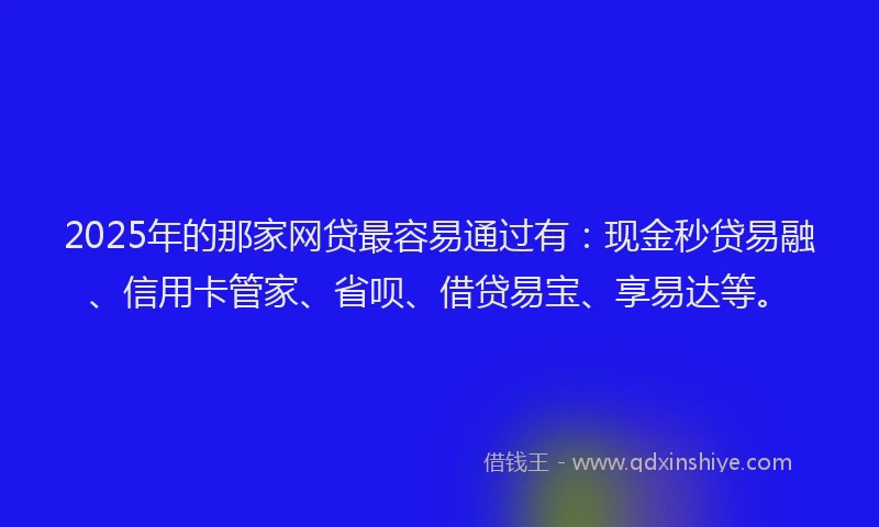2025年的那家网贷最容易通过有:现金秒贷易融、信用卡管家、省呗、借贷易宝、享易达等。