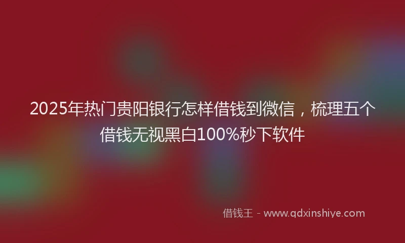 2025年热门贵阳银行怎样借钱到微信,梳理五个借钱无视黑白100%秒下软件